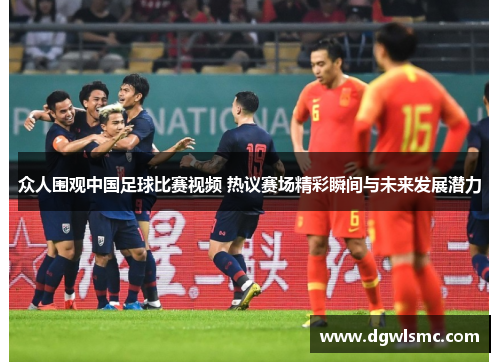 众人围观中国足球比赛视频 热议赛场精彩瞬间与未来发展潜力