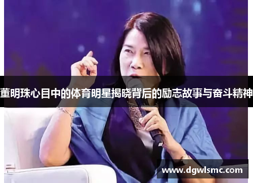 董明珠心目中的体育明星揭晓背后的励志故事与奋斗精神