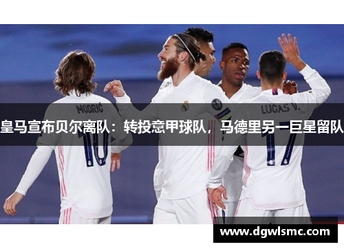 皇马宣布贝尔离队：转投意甲球队，马德里另一巨星留队