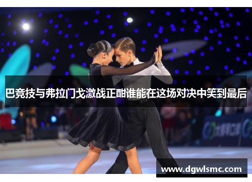 巴竞技与弗拉门戈激战正酣谁能在这场对决中笑到最后