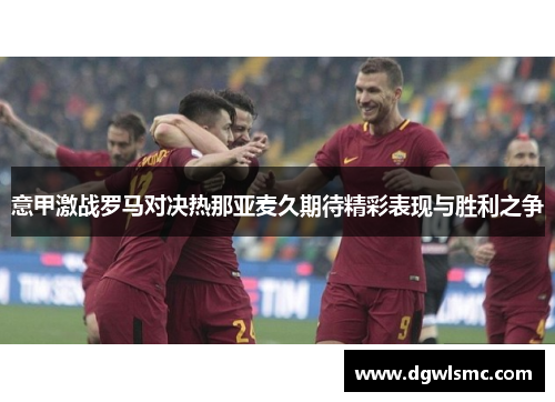 意甲激战罗马对决热那亚麦久期待精彩表现与胜利之争