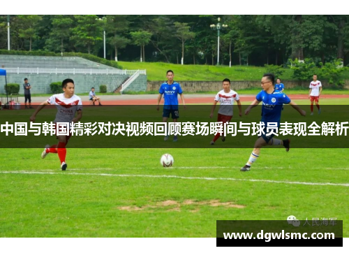 中国与韩国精彩对决视频回顾赛场瞬间与球员表现全解析