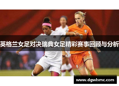 英格兰女足对决瑞典女足精彩赛事回顾与分析
