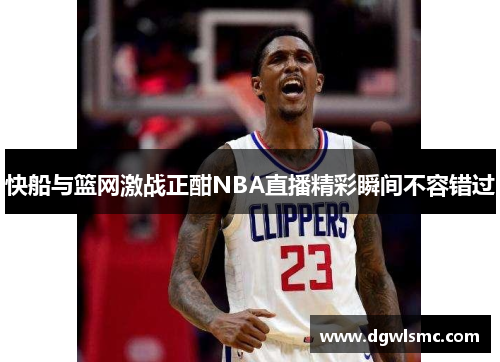 快船与篮网激战正酣NBA直播精彩瞬间不容错过