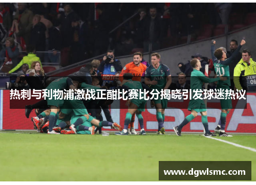 热刺与利物浦激战正酣比赛比分揭晓引发球迷热议